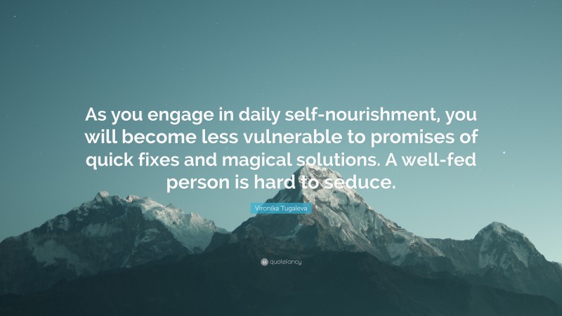 Vironika Tugaleva Quote: “As you engage in daily self-nourishment, you will become less vulnerable to promises of quick fixes and magical solutions. A well-fed person is hard to seduce.”