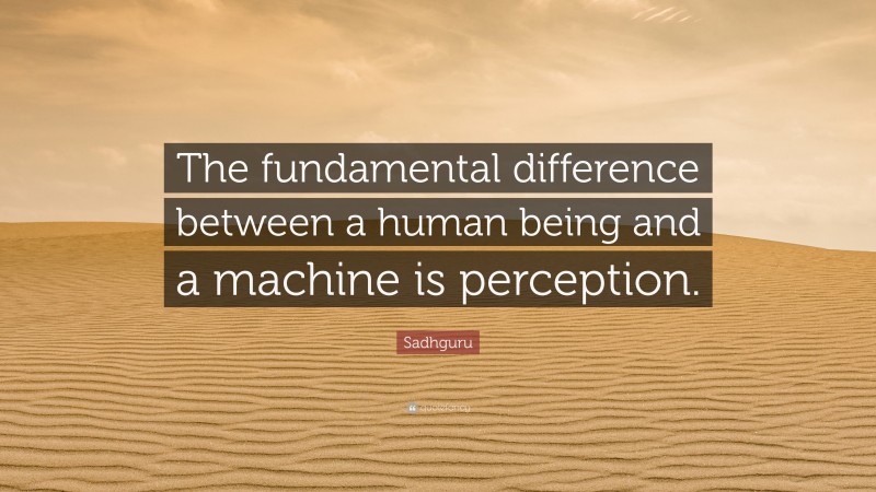 Sadhguru Quote: “The fundamental difference between a human being and a machine is perception.”