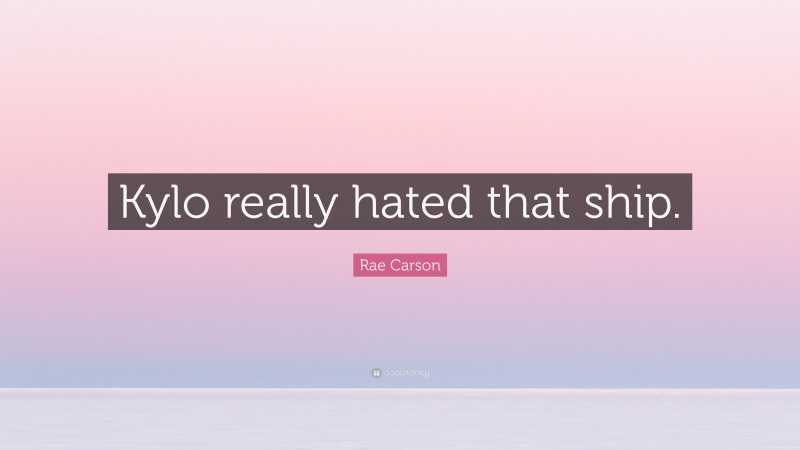 Rae Carson Quote: “Kylo really hated that ship.”