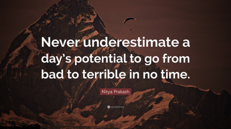 Nitya Prakash Quote: “Never underestimate a day’s potential to go from bad to terrible in no time.”