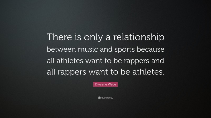 Dwyane Wade Quote: “There is only a relationship between music and sports because all athletes want to be rappers and all rappers want to be athletes.”