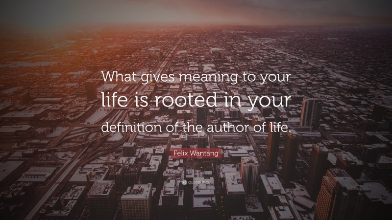 Felix Wantang Quote: “What gives meaning to your life is rooted in your definition of the author of life.”
