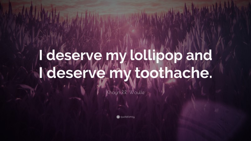 Khayri R.R. Woulfe Quote: “I deserve my lollipop and I deserve my toothache.”