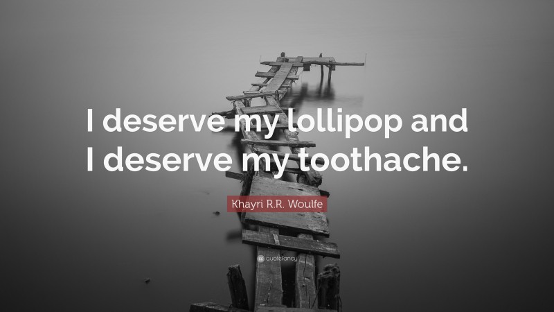 Khayri R.R. Woulfe Quote: “I deserve my lollipop and I deserve my toothache.”