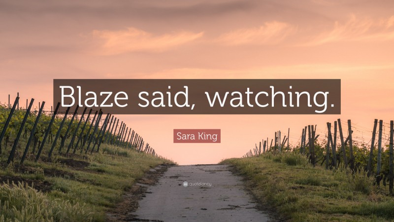 Sara King Quote: “Blaze said, watching.”