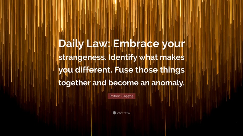 Robert Greene Quote: “Daily Law: Embrace your strangeness. Identify what makes you different. Fuse those things together and become an anomaly.”