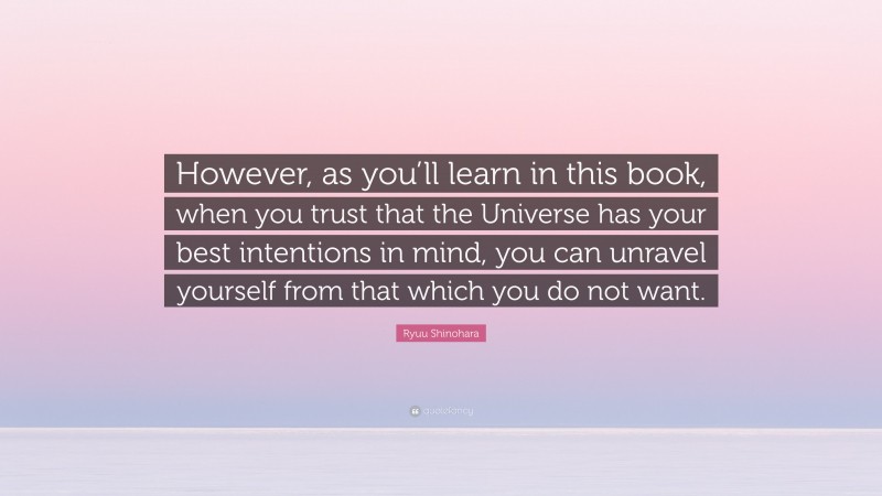 Ryuu Shinohara Quote: “However, as you’ll learn in this book, when you trust that the Universe has your best intentions in mind, you can unravel yourself from that which you do not want.”