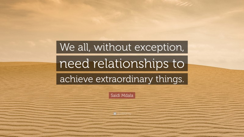 Saidi Mdala Quote: “We all, without exception, need relationships to achieve extraordinary things.”