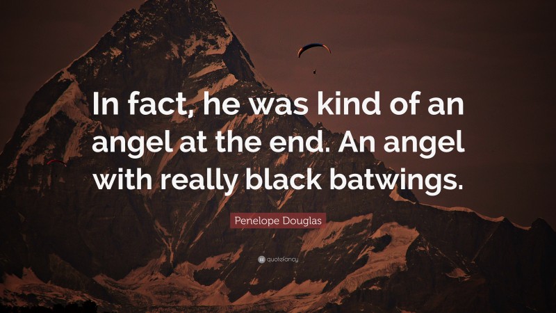Penelope Douglas Quote: “In fact, he was kind of an angel at the end. An angel with really black batwings.”