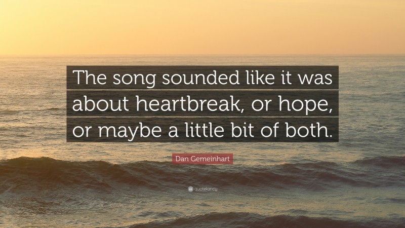 Dan Gemeinhart Quote: “The song sounded like it was about heartbreak, or hope, or maybe a little bit of both.”