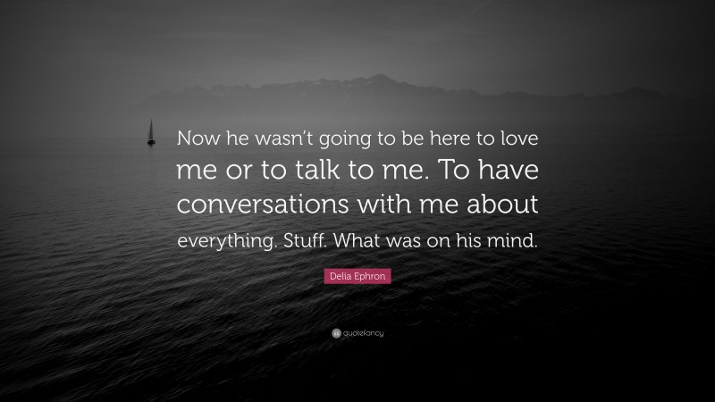 Delia Ephron Quote: “Now he wasn’t going to be here to love me or to talk to me. To have conversations with me about everything. Stuff. What was on his mind.”