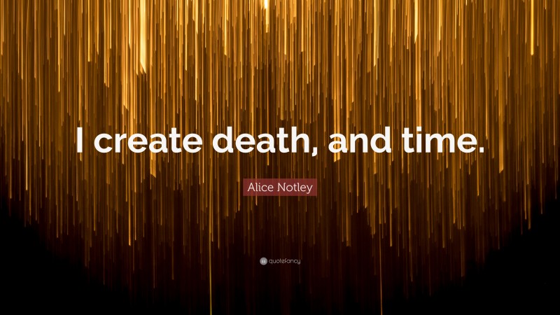 Alice Notley Quote: “I create death, and time.”