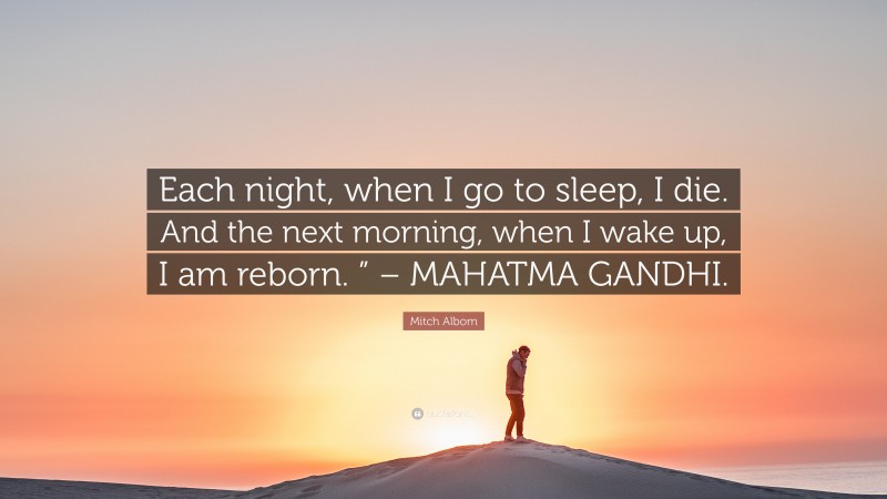 Mitch Albom Quote: “Each night, when I go to sleep, I die. And the next morning, when I wake up, I am reborn. ” – MAHATMA GANDHI.”