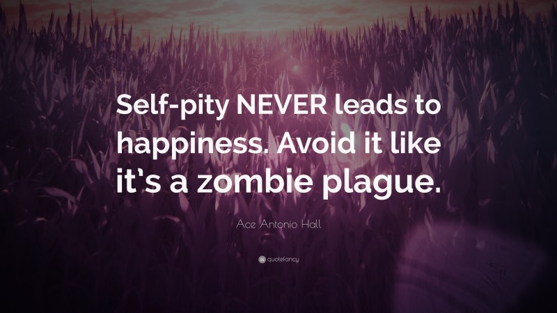 Ace Antonio Hall Quote: “Self-pity NEVER leads to happiness. Avoid it like it’s a zombie plague.”