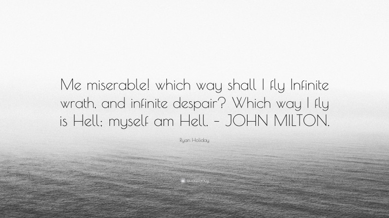 Ryan Holiday Quote: “Me miserable! which way shall I fly Infinite wrath, and infinite despair? Which way I fly is Hell; myself am Hell. – JOHN MILTON.”