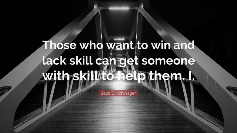 Jack D. Schwager Quote: “Those who want to win and lack skill can get someone with skill to help them. I.”