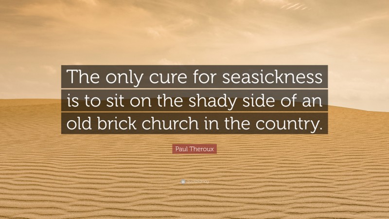 Paul Theroux Quote: “The only cure for seasickness is to sit on the shady side of an old brick church in the country.”