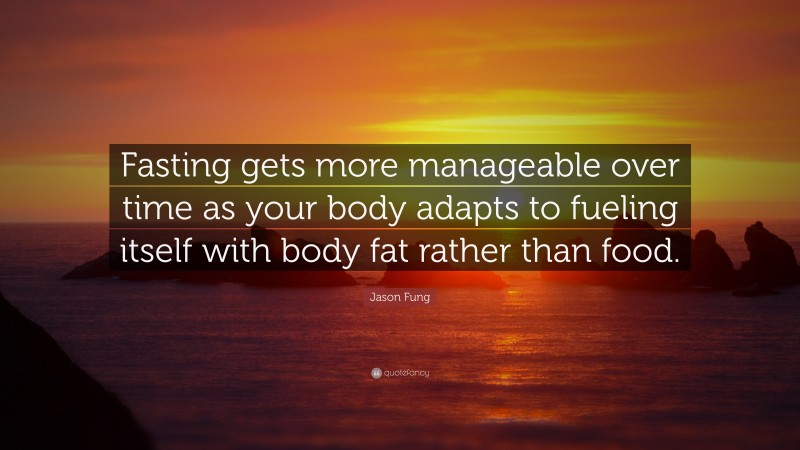 Jason Fung Quote: “Fasting gets more manageable over time as your body adapts to fueling itself with body fat rather than food.”