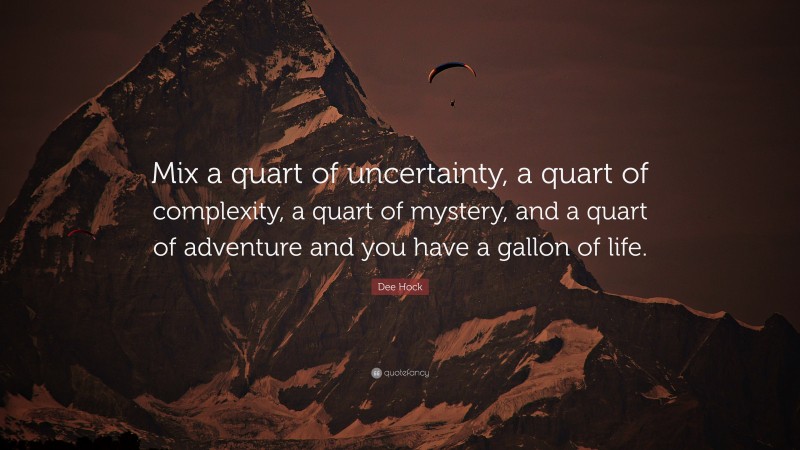 Dee Hock Quote: “Mix a quart of uncertainty, a quart of complexity, a quart of mystery, and a quart of adventure and you have a gallon of life.”