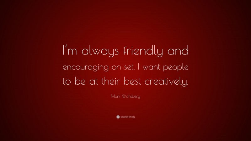 Mark Wahlberg Quote: “I’m always friendly and encouraging on set. I want people to be at their best creatively.”