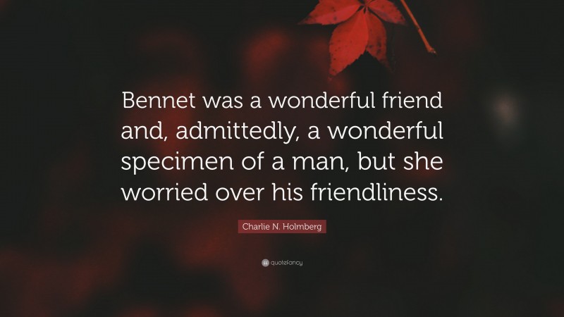 Charlie N. Holmberg Quote: “Bennet was a wonderful friend and, admittedly, a wonderful specimen of a man, but she worried over his friendliness.”