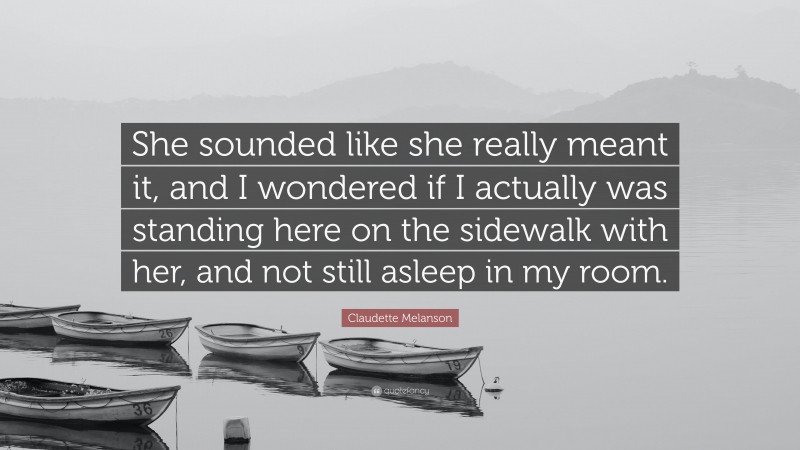 Claudette Melanson Quote: “She sounded like she really meant it, and I wondered if I actually was standing here on the sidewalk with her, and not still asleep in my room.”