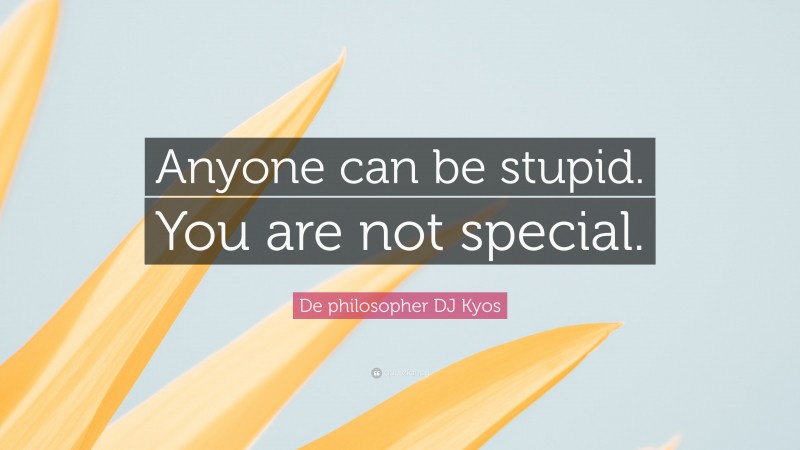 De philosopher DJ Kyos Quote: “Anyone can be stupid. You are not special.”