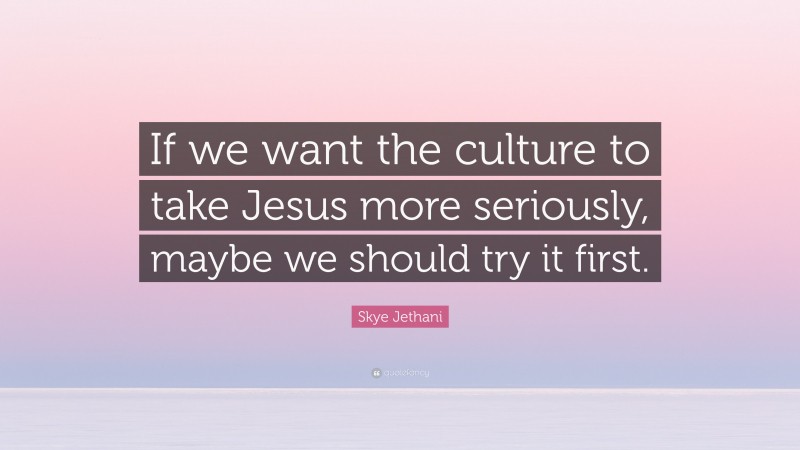 Skye Jethani Quote: “If we want the culture to take Jesus more seriously, maybe we should try it first.”