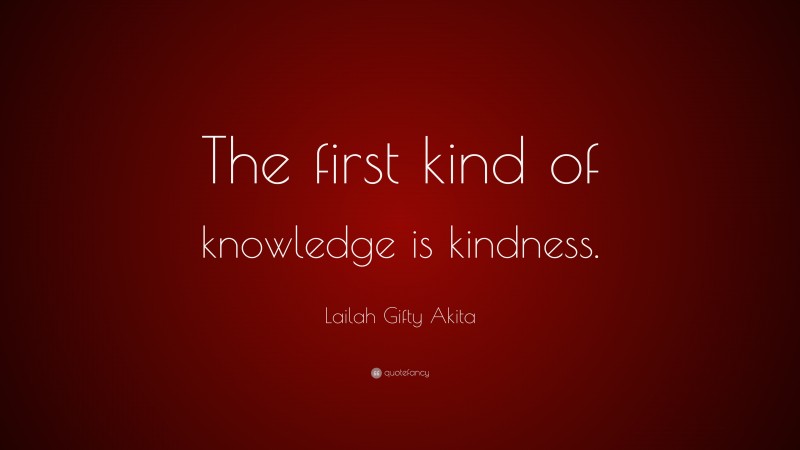 Lailah Gifty Akita Quote: “The first kind of knowledge is kindness.”
