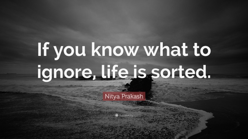 Nitya Prakash Quote: “If you know what to ignore, life is sorted.”