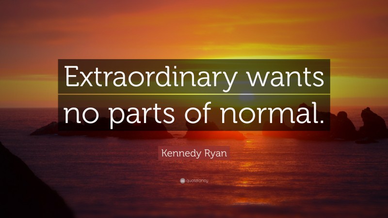 Kennedy Ryan Quote: “Extraordinary wants no parts of normal.”