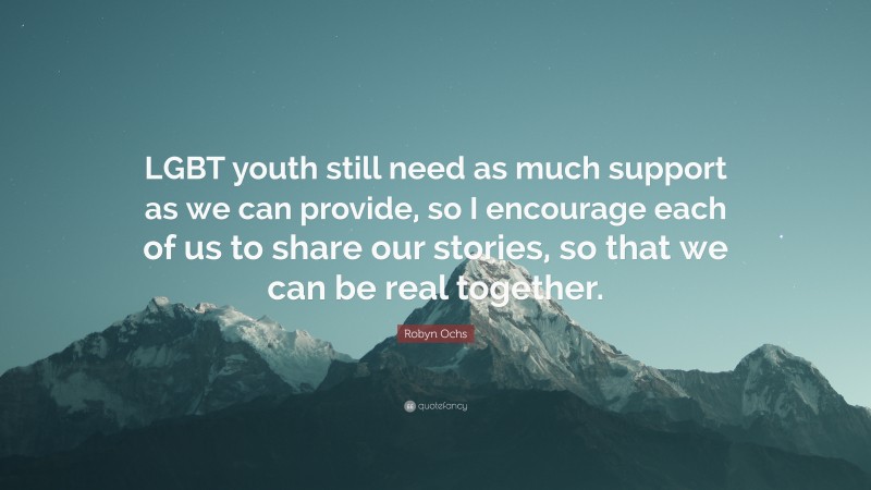 Robyn Ochs Quote: “LGBT youth still need as much support as we can provide, so I encourage each of us to share our stories, so that we can be real together.”