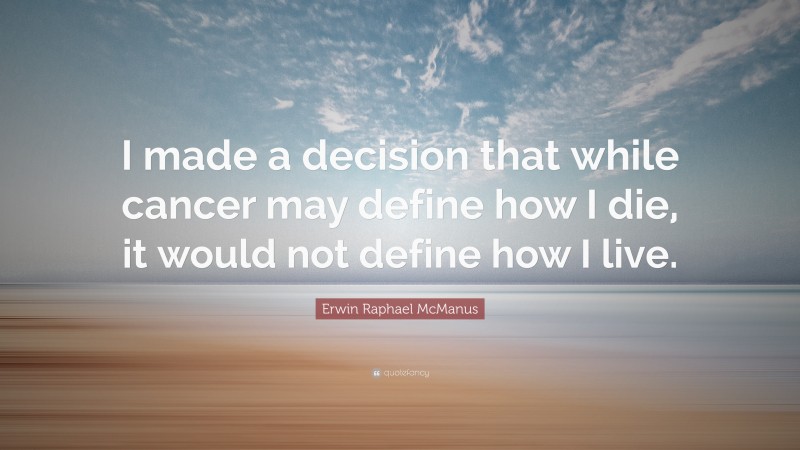 Erwin Raphael McManus Quote: “I made a decision that while cancer may define how I die, it would not define how I live.”