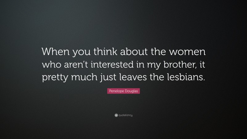 Penelope Douglas Quote: “When you think about the women who aren’t interested in my brother, it pretty much just leaves the lesbians.”