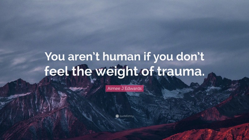 Aimee J Edwards Quote: “You aren’t human if you don’t feel the weight of trauma.”