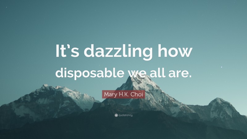 Mary H.K. Choi Quote: “It’s dazzling how disposable we all are.”