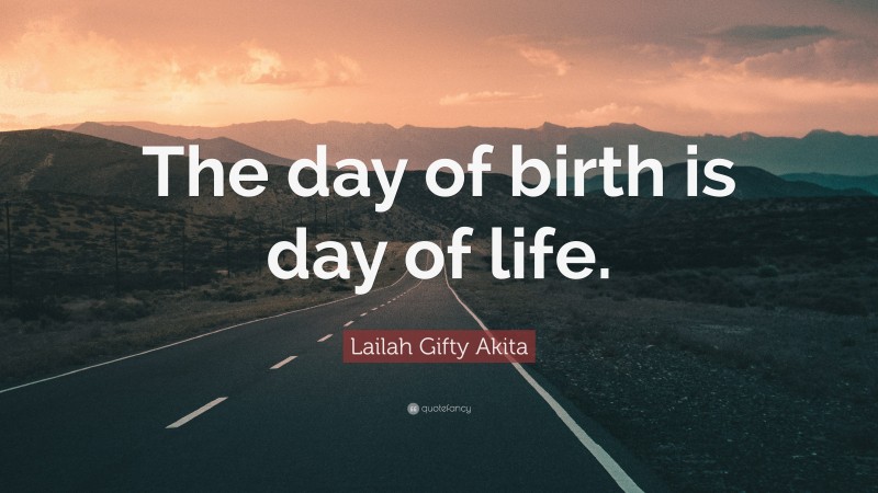 Lailah Gifty Akita Quote: “The day of birth is day of life.”