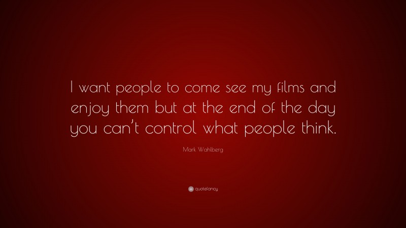 Mark Wahlberg Quote: “I want people to come see my films and enjoy them but at the end of the day you can’t control what people think.”