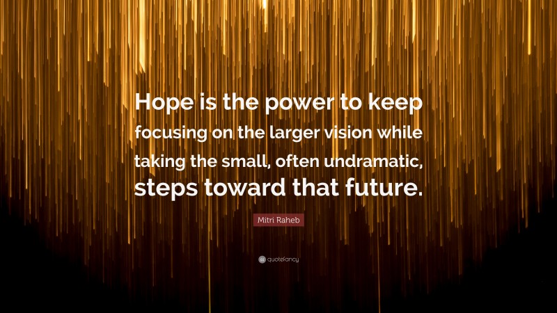 Mitri Raheb Quote: “Hope is the power to keep focusing on the larger vision while taking the small, often undramatic, steps toward that future.”