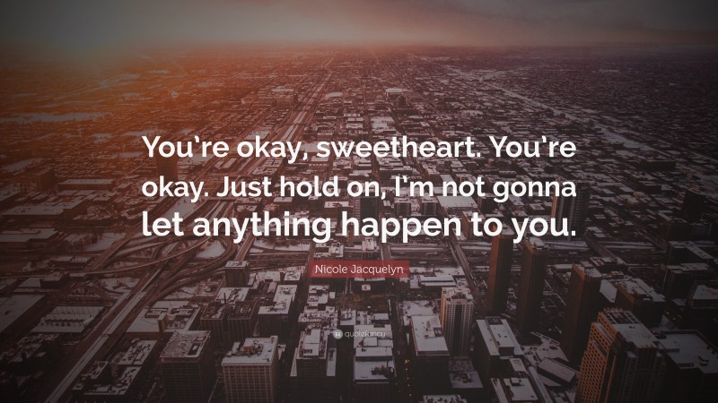 Nicole Jacquelyn Quote: “You’re okay, sweetheart. You’re okay. Just hold on, I’m not gonna let anything happen to you.”