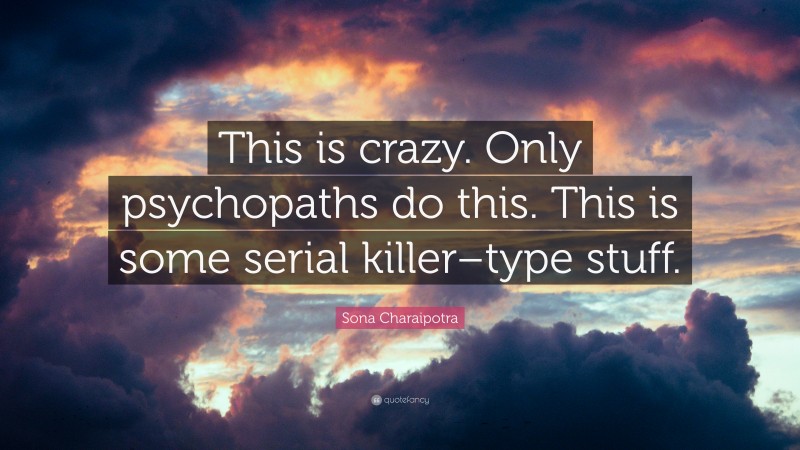 Sona Charaipotra Quote: “This is crazy. Only psychopaths do this. This is some serial killer–type stuff.”