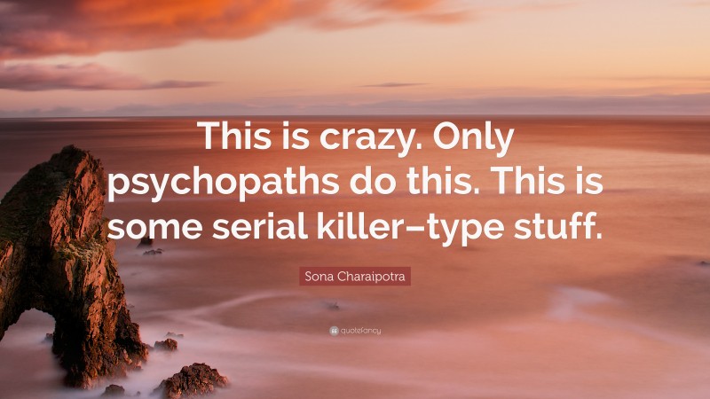 Sona Charaipotra Quote: “This is crazy. Only psychopaths do this. This is some serial killer–type stuff.”