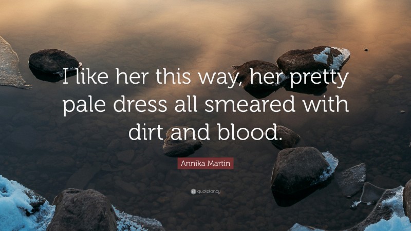 Annika Martin Quote: “I like her this way, her pretty pale dress all smeared with dirt and blood.”