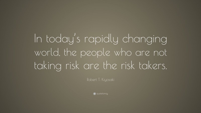 Robert T. Kiyosaki Quote: “In today’s rapidly changing world, the people who are not taking risk are the risk takers.”