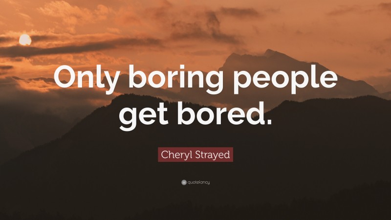 Cheryl Strayed Quote: “Only boring people get bored.”