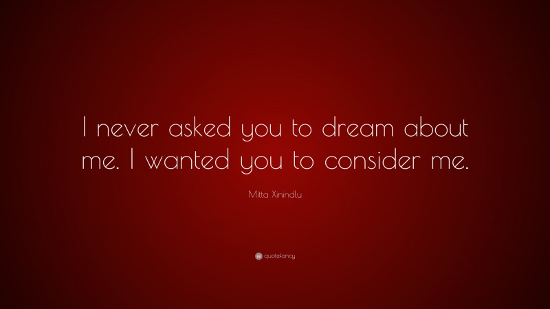 Mitta Xinindlu Quote: “I never asked you to dream about me. I wanted you to consider me.”