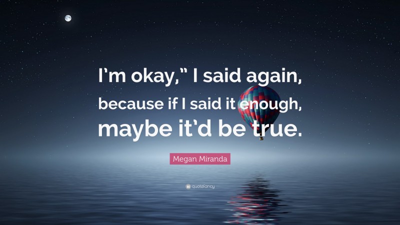 Megan Miranda Quote: “I’m okay,” I said again, because if I said it enough, maybe it’d be true.”