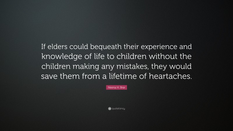 Neena H. Brar Quote: “If elders could bequeath their experience and knowledge of life to children without the children making any mistakes, they would save them from a lifetime of heartaches.”