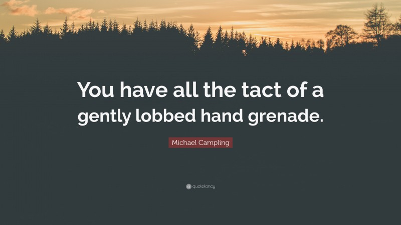 Michael Campling Quote: “You have all the tact of a gently lobbed hand grenade.”