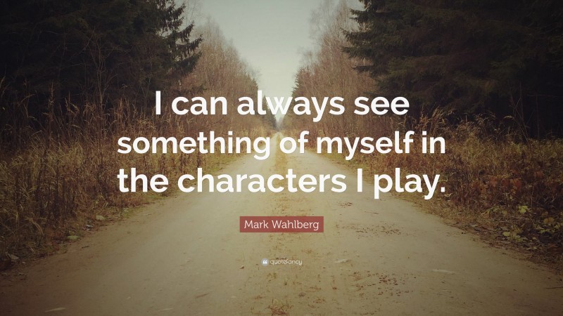 Mark Wahlberg Quote: “I can always see something of myself in the characters I play.”